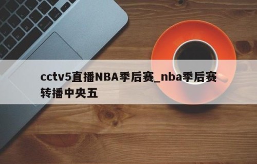 cctv5直播NBA季后赛_nba季后赛转播中央五