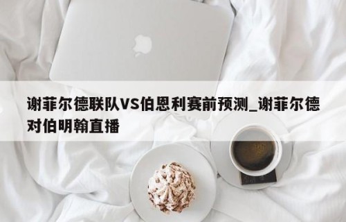 谢菲尔德联队VS伯恩利赛前预测_谢菲尔德对伯明翰直播
