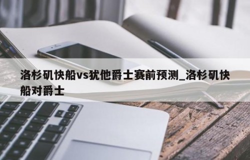 洛杉矶快船vs犹他爵士赛前预测_洛杉矶快船对爵士