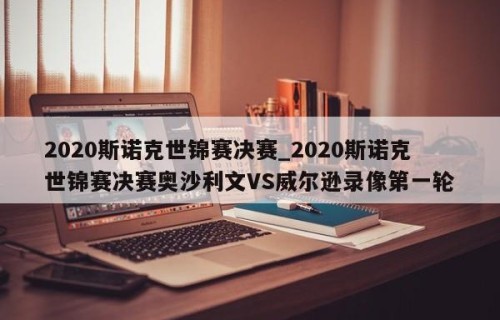 2020斯诺克世锦赛决赛_2020斯诺克世锦赛决赛奥沙利文VS威尔逊录像第一轮