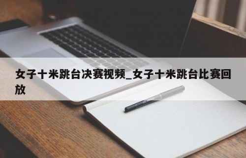 女子十米跳台决赛视频_女子十米跳台比赛回放