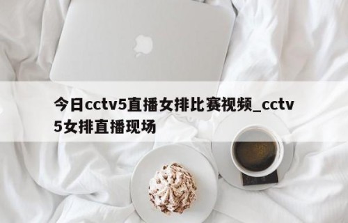 今日cctv5直播女排比赛视频_cctv5女排直播现场
