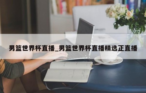 男篮世界杯直播_男篮世界杯直播精选正直播