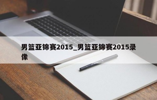 男篮亚锦赛2015_男篮亚锦赛2015录像