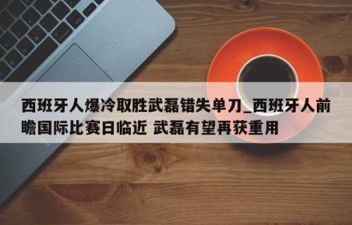 西班牙人爆冷取胜武磊错失单刀_西班牙人前瞻国际比赛日临近 武磊有望再获重用