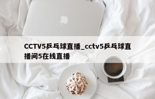CCTV5乒乓球直播_cctv5乒乓球直播间5在线直播