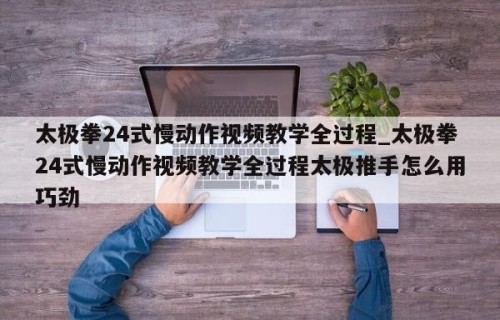 太极拳24式慢动作视频教学全过程_太极拳24式慢动作视频教学全过程太极推手怎么用巧劲