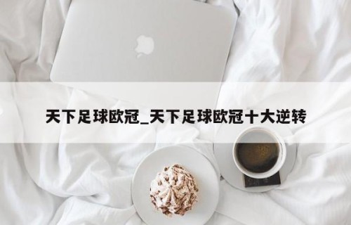 天下足球欧冠_天下足球欧冠十大逆转