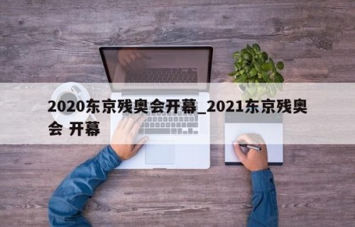 2020东京残奥会开幕_2021东京残奥会 开幕