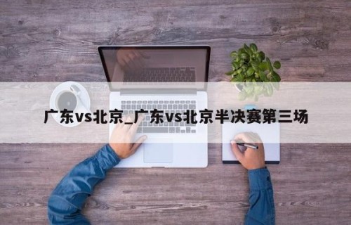 广东vs北京_广东vs北京半决赛第三场