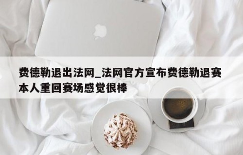 费德勒退出法网_法网官方宣布费德勒退赛 本人重回赛场感觉很棒