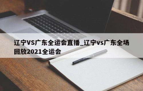 辽宁VS广东全运会直播_辽宁vs广东全场回放2021全运会