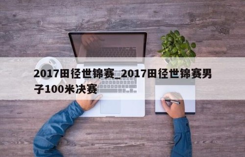 2017田径世锦赛_2017田径世锦赛男子100米决赛