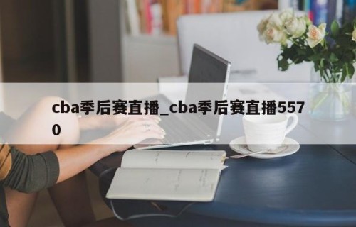 cba季后赛直播_cba季后赛直播5570
