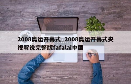 2008奥运开幕式_2008奥运开幕式央视解说完整版fafalai中国