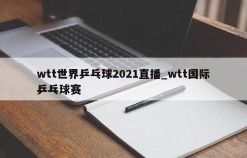 wtt世界乒乓球2021直播_wtt国际乒乓球赛