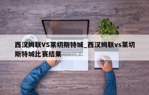 西汉姆联VS莱切斯特城_西汉姆联vs莱切斯特城比赛结果