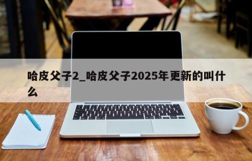 哈皮父子2_哈皮父子2025年更新的叫什么