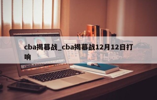 cba揭幕战_cba揭幕战12月12日打响