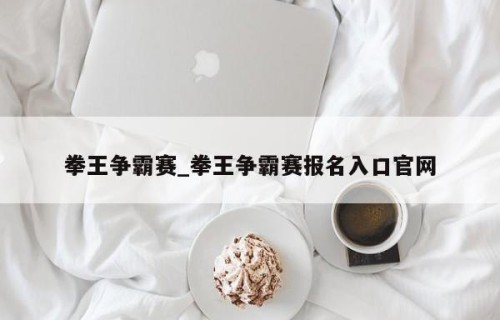 拳王争霸赛_拳王争霸赛报名入口官网