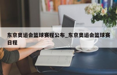 东京奥运会篮球赛程公布_东京奥运会篮球赛日程