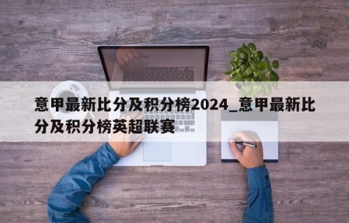 意甲最新比分及积分榜2024_意甲最新比分及积分榜英超联赛