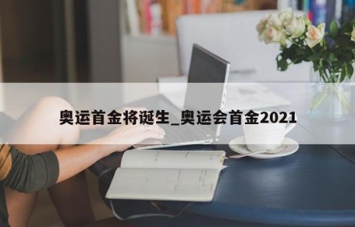 奥运首金将诞生_奥运会首金2021