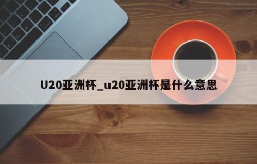U20亚洲杯_u20亚洲杯是什么意思