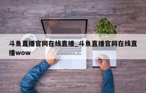 斗鱼直播官网在线直播_斗鱼直播官网在线直播wow