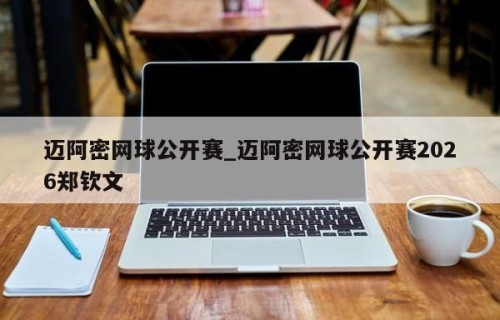 迈阿密网球公开赛_迈阿密网球公开赛2026郑钦文
