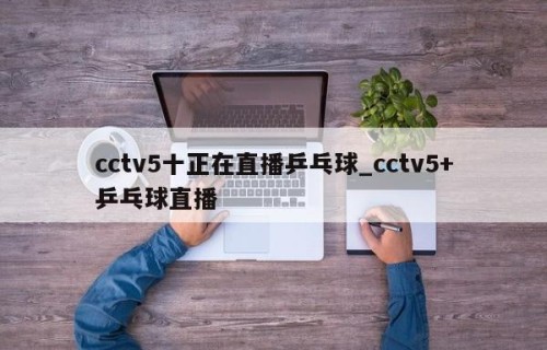 cctv5十正在直播乒乓球_cctv5+乒乓球直播