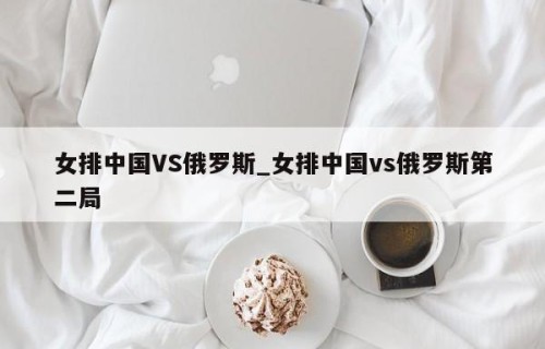 女排中国VS俄罗斯_女排中国vs俄罗斯第二局