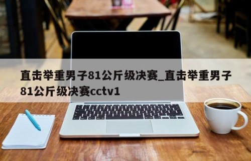 直击举重男子81公斤级决赛_直击举重男子81公斤级决赛cctv1