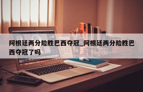 阿根廷两分险胜巴西夺冠_阿根廷两分险胜巴西夺冠了吗