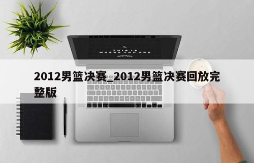 2012男篮决赛_2012男篮决赛回放完整版