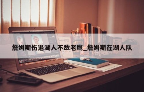詹姆斯伤退湖人不敌老鹰_詹姆斯在湖人队