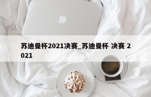 苏迪曼杯2021决赛_苏迪曼杯 决赛 2021