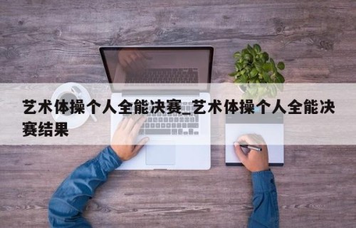 艺术体操个人全能决赛_艺术体操个人全能决赛结果