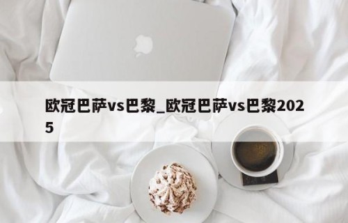 欧冠巴萨vs巴黎_欧冠巴萨vs巴黎2025