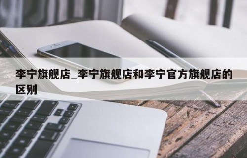 李宁旗舰店_李宁旗舰店和李宁官方旗舰店的区别