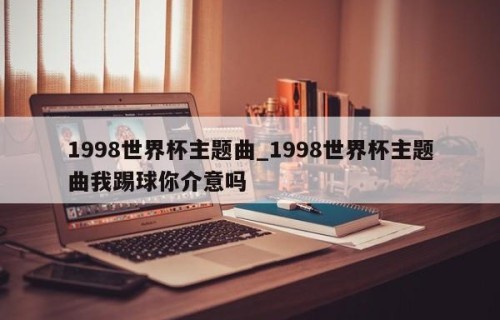 1998世界杯主题曲_1998世界杯主题曲我踢球你介意吗