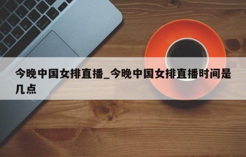 今晚中国女排直播_今晚中国女排直播时间是几点