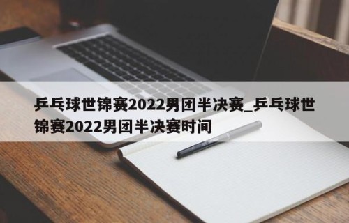 乒乓球世锦赛2022男团半决赛_乒乓球世锦赛2022男团半决赛时间