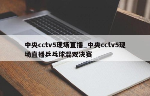 中央cctv5现场直播_中央cctv5现场直播乒乓球混双决赛