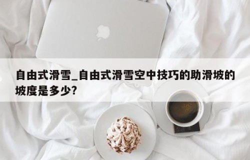 自由式滑雪_自由式滑雪空中技巧的助滑坡的坡度是多少?