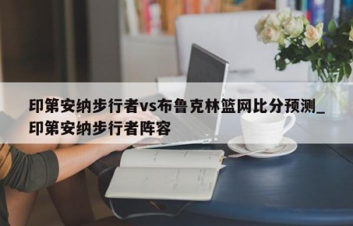 印第安纳步行者vs布鲁克林篮网比分预测_印第安纳步行者阵容