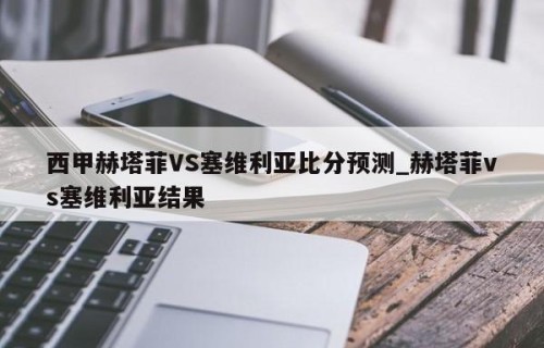 西甲赫塔菲VS塞维利亚比分预测_赫塔菲vs塞维利亚结果