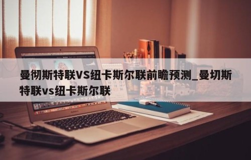 曼彻斯特联VS纽卡斯尔联前瞻预测_曼切斯特联vs纽卡斯尔联