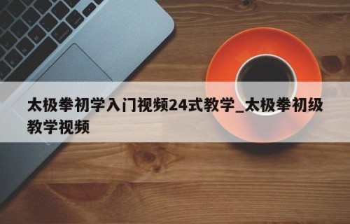 太极拳初学入门视频24式教学_太极拳初级教学视频