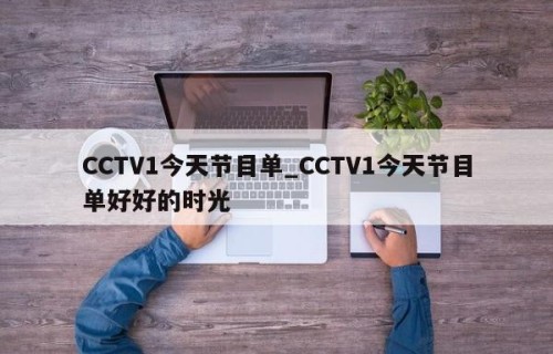 CCTV1今天节目单_CCTV1今天节目单好好的时光